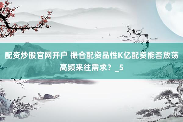配资炒股官网开户 撮合配资品性K亿配资能否放荡高频来往需求？_5