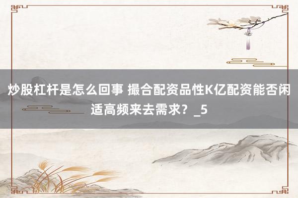 炒股杠杆是怎么回事 撮合配资品性K亿配资能否闲适高频来去需求？_5