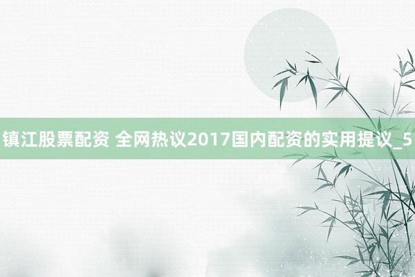 镇江股票配资 全网热议2017国内配资的实用提议_5