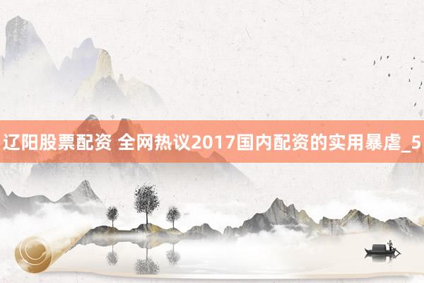 辽阳股票配资 全网热议2017国内配资的实用暴虐_5