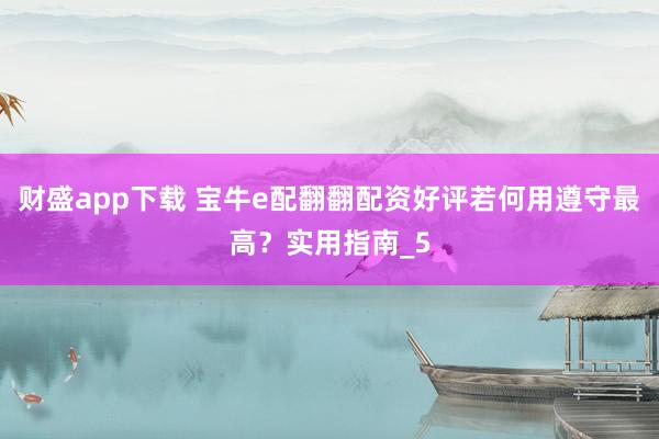 财盛app下载 宝牛e配翻翻配资好评若何用遵守最高？实用指南_5