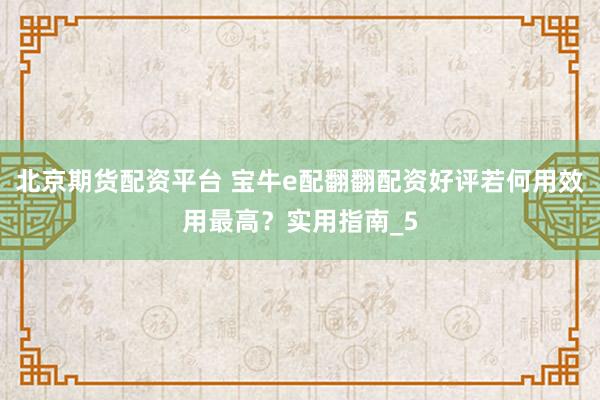 北京期货配资平台 宝牛e配翻翻配资好评若何用效用最高？实用指南_5