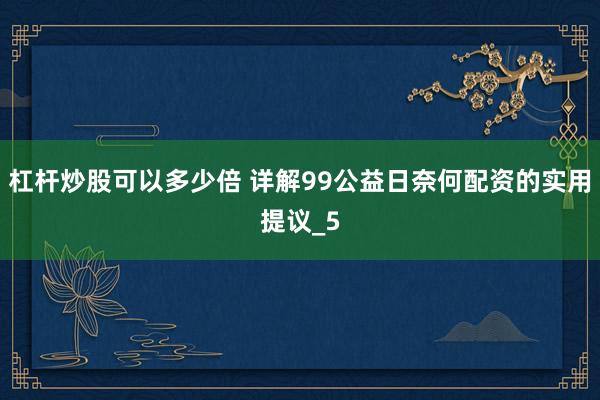 杠杆炒股可以多少倍 详解99公益日奈何配资的实用提议_5