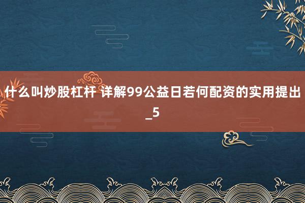 什么叫炒股杠杆 详解99公益日若何配资的实用提出_5