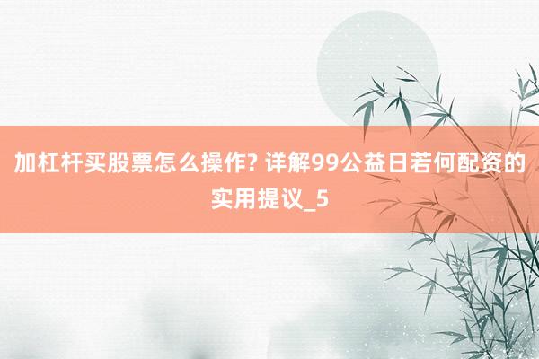 加杠杆买股票怎么操作? 详解99公益日若何配资的实用提议_5