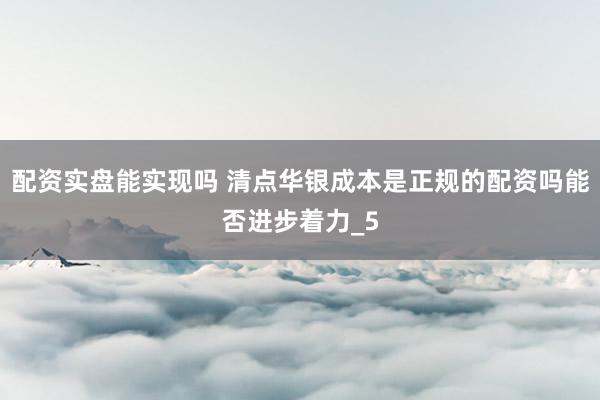 配资实盘能实现吗 清点华银成本是正规的配资吗能否进步着力_5