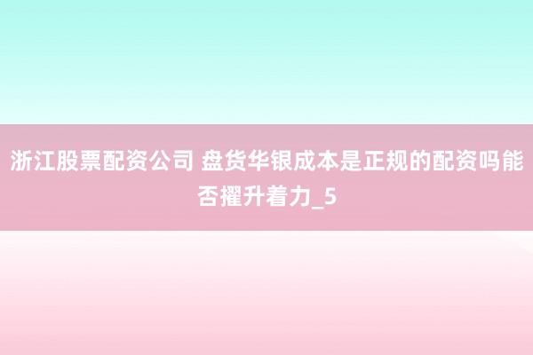 浙江股票配资公司 盘货华银成本是正规的配资吗能否擢升着力_5