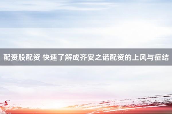 配资股配资 快速了解成齐安之诺配资的上风与症结