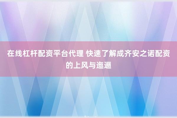 在线杠杆配资平台代理 快速了解成齐安之诺配资的上风与迤逦