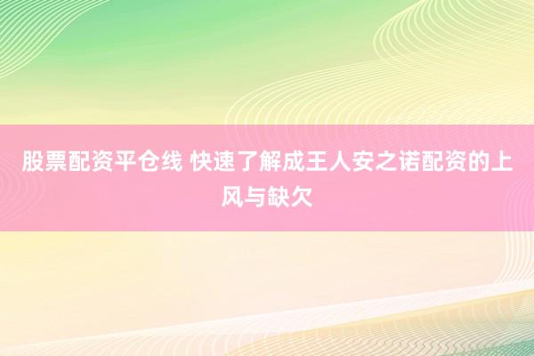 股票配资平仓线 快速了解成王人安之诺配资的上风与缺欠