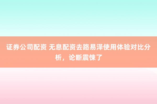 证券公司配资 无息配资去路易泽使用体验对比分析，论断震悚了