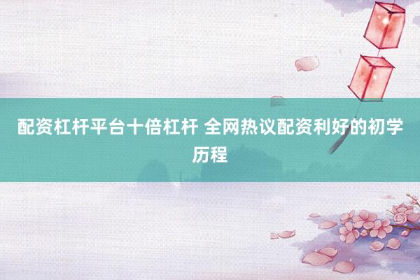配资杠杆平台十倍杠杆 全网热议配资利好的初学历程