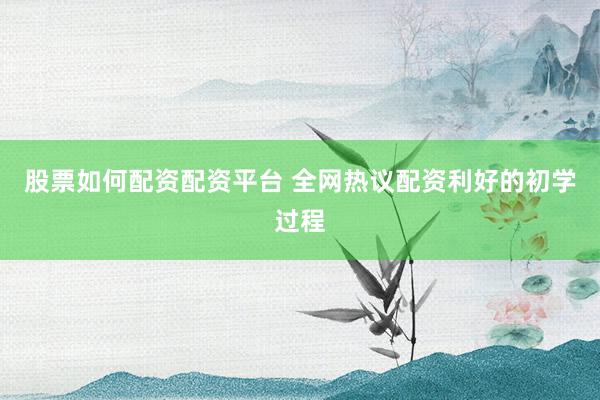 股票如何配资配资平台 全网热议配资利好的初学过程