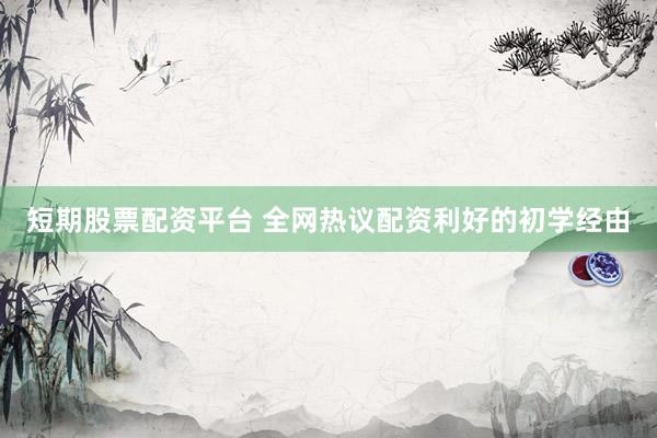 短期股票配资平台 全网热议配资利好的初学经由