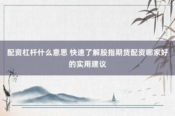 配资杠杆什么意思 快速了解股指期货配资哪家好的实用建议
