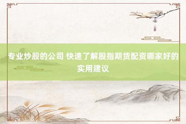 专业炒股的公司 快速了解股指期货配资哪家好的实用建议