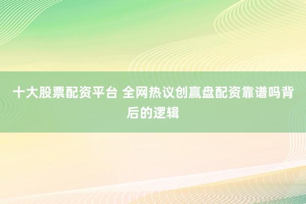 十大股票配资平台 全网热议创赢盘配资靠谱吗背后的逻辑