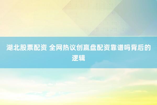 湖北股票配资 全网热议创赢盘配资靠谱吗背后的逻辑