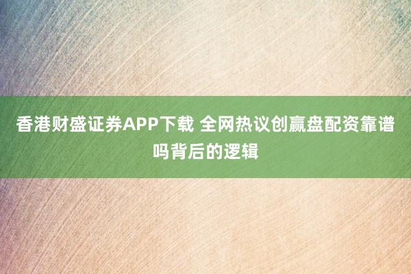香港财盛证券APP下载 全网热议创赢盘配资靠谱吗背后的逻辑