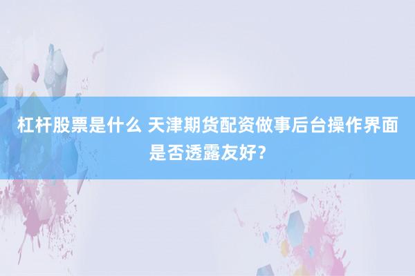杠杆股票是什么 天津期货配资做事后台操作界面是否透露友好？