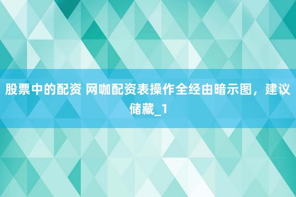 股票中的配资 网咖配资表操作全经由暗示图，建议储藏_1