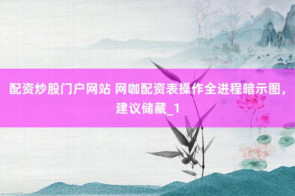 配资炒股门户网站 网咖配资表操作全进程暗示图，建议储藏_1