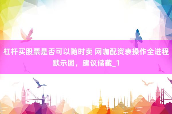 杠杆买股票是否可以随时卖 网咖配资表操作全进程默示图，建议储藏_1