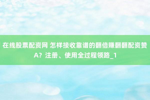 在线股票配资网 怎样接收靠谱的翻倍赚翻翻配资赞A？注册、使用全过程领路_1