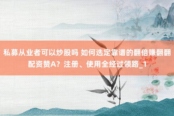 私募从业者可以炒股吗 如何选定靠谱的翻倍赚翻翻配资赞A？注册、使用全经过领路_1