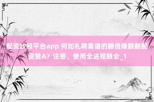 配资炒股平台app 何如礼聘靠谱的翻倍赚翻翻配资赞A？注册、使用全进程融会_1