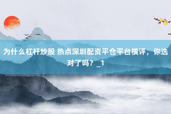 为什么杠杆炒股 热点深圳配资平仓平台横评，你选对了吗？_1