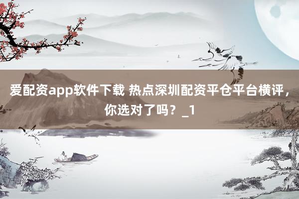 爱配资app软件下载 热点深圳配资平仓平台横评，你选对了吗？_1