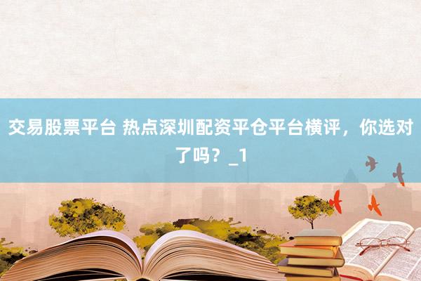 交易股票平台 热点深圳配资平仓平台横评，你选对了吗？_1