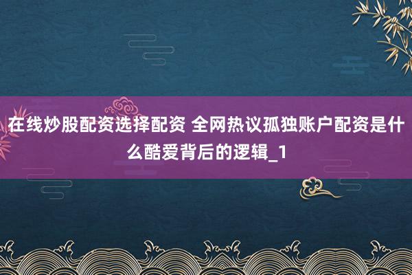 在线炒股配资选择配资 全网热议孤独账户配资是什么酷爱背后的逻辑_1