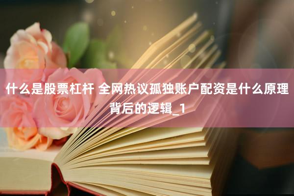 什么是股票杠杆 全网热议孤独账户配资是什么原理背后的逻辑_1