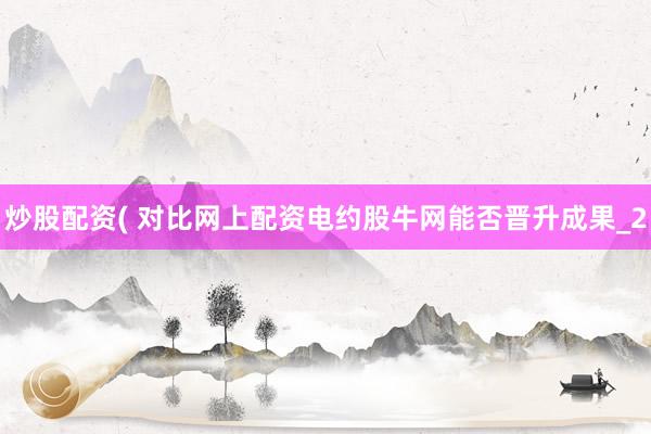 炒股配资( 对比网上配资电约股牛网能否晋升成果_2