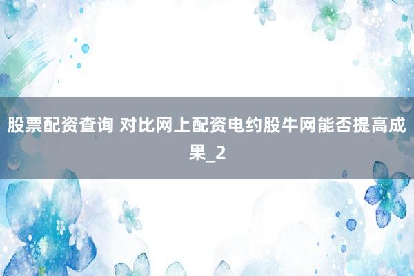 股票配资查询 对比网上配资电约股牛网能否提高成果_2