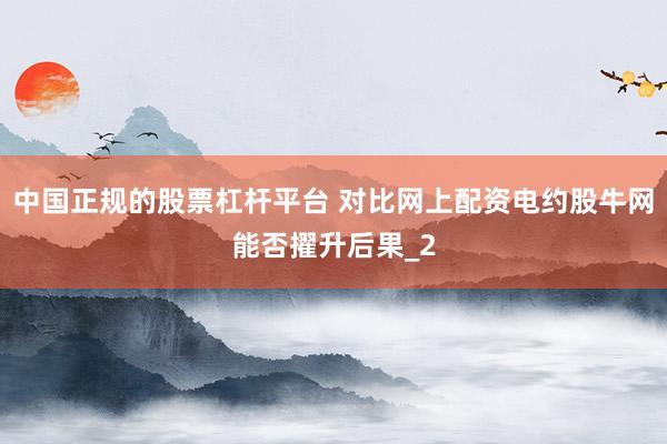 中国正规的股票杠杆平台 对比网上配资电约股牛网能否擢升后果_2