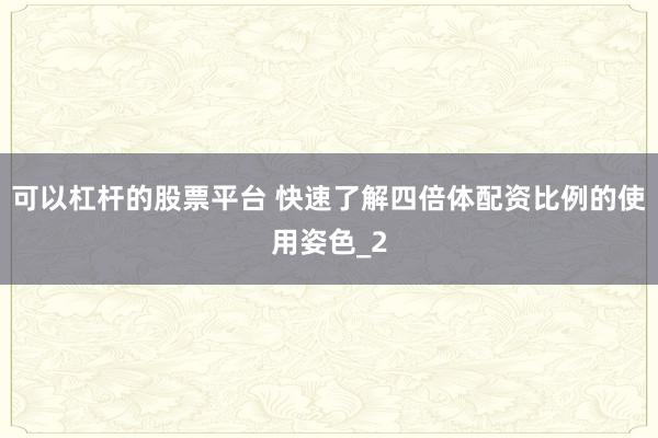 可以杠杆的股票平台 快速了解四倍体配资比例的使用姿色_2