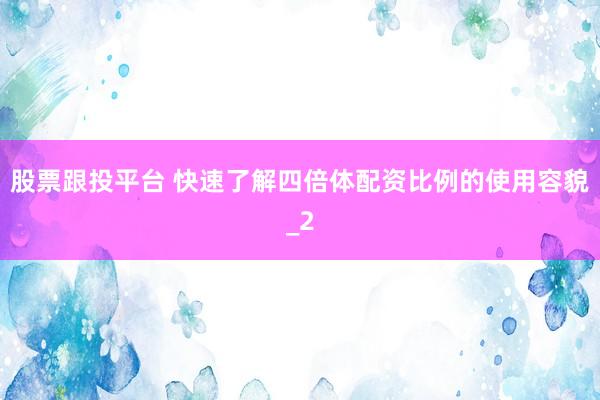 股票跟投平台 快速了解四倍体配资比例的使用容貌_2
