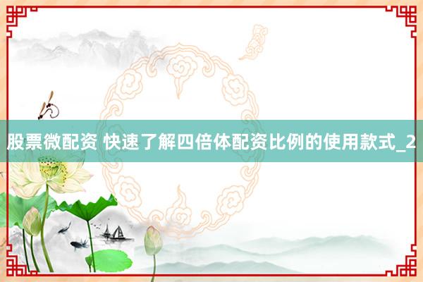 股票微配资 快速了解四倍体配资比例的使用款式_2