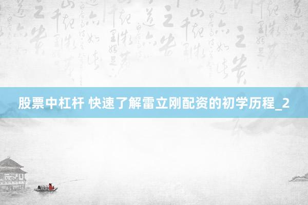 股票中杠杆 快速了解雷立刚配资的初学历程_2