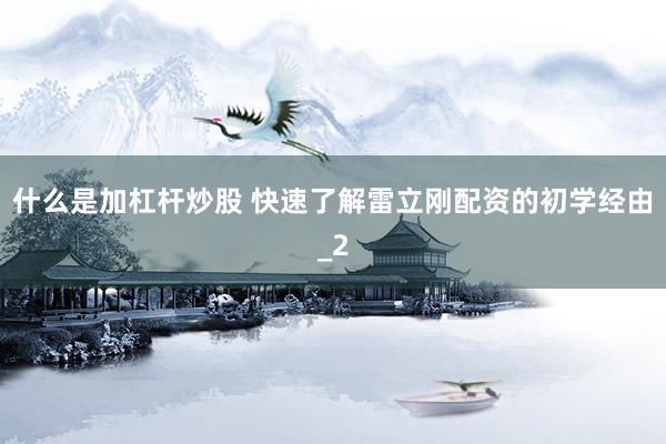 什么是加杠杆炒股 快速了解雷立刚配资的初学经由_2