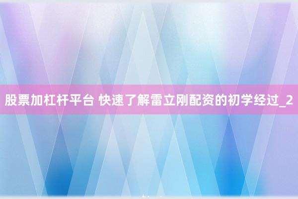 股票加杠杆平台 快速了解雷立刚配资的初学经过_2