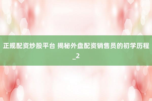 正规配资炒股平台 揭秘外盘配资销售员的初学历程_2