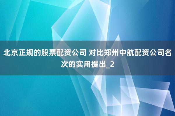 北京正规的股票配资公司 对比郑州中航配资公司名次的实用提出_2