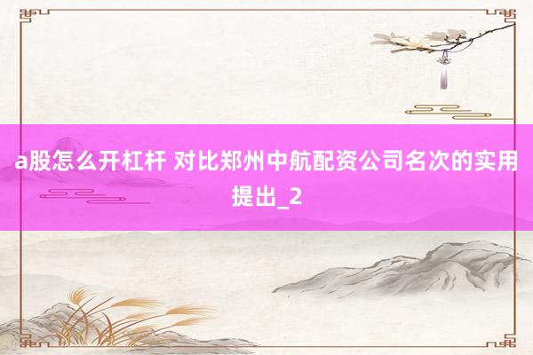 a股怎么开杠杆 对比郑州中航配资公司名次的实用提出_2