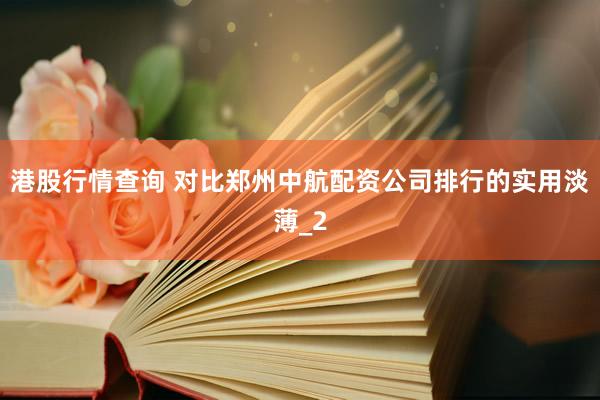 港股行情查询 对比郑州中航配资公司排行的实用淡薄_2