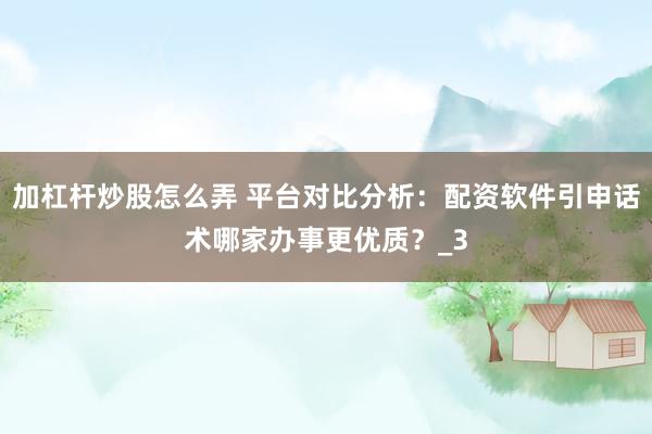加杠杆炒股怎么弄 平台对比分析：配资软件引申话术哪家办事更优质？_3