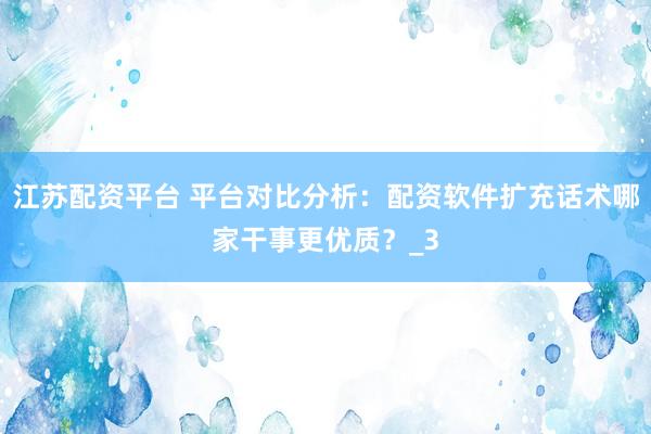 江苏配资平台 平台对比分析：配资软件扩充话术哪家干事更优质？_3